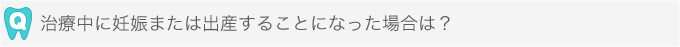 治療中に妊娠または出産することになった場合は？