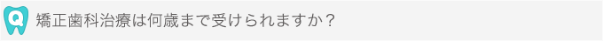 矯正歯科治療は何歳まで受けられますか？