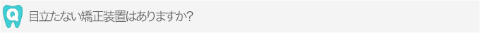目立たない矯正装置はありますか？